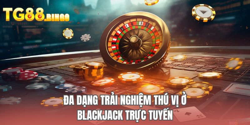 Đa dạng trải nghiệm thú vị ở Blackjack trực tuyến
