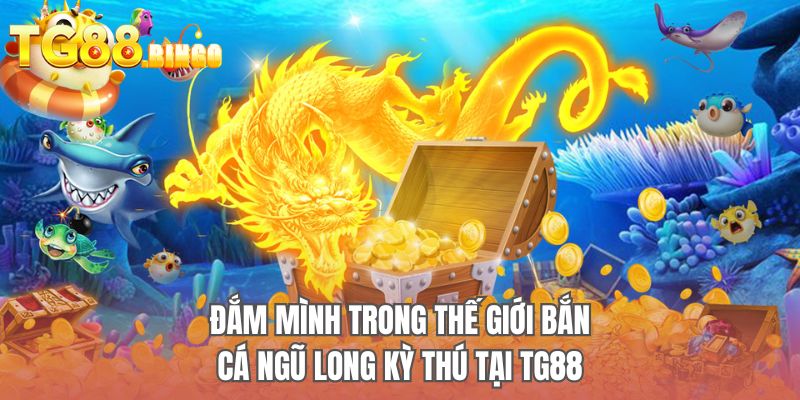 Đắm mình trong thế giới bắn cá Ngũ Long kỳ thú tại TG88